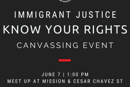 Immigrant Justice Know Your Rights Canvassing Event. June 7, 1PM. Meet up at Mission & Cesar Chavez St. New to canvassing? No worries! There will be a brief how-to training before we go out in pairs or small groups.