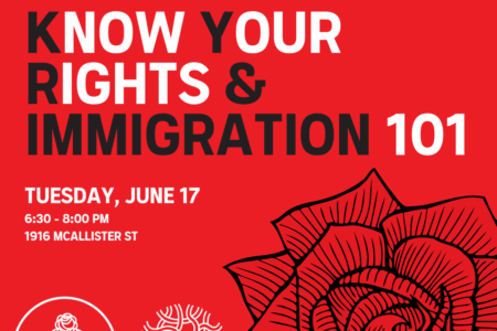 Join the DSA SF Immigrant Justice Working Group & EBDSA Migrants Defense Working Group for Know Your Rights & Immigration 101. Tuesday, June 17, 6:30-8:00PM. 1916 McAllister St.